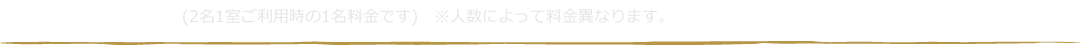 基本料金 (2名1室ご利用時の1名料金です)　※人数によって料金異なります。