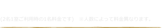 基本料金 (2名1室ご利用時の1名料金です)　※人数によって料金異なります。